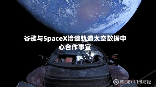 谷歌与SpaceX洽谈轨道太空数据中心合作事宜