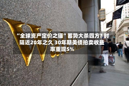 “全球资产定价之锚”蓄势大杀四方? 时隔近20年之久 30年期美债拍卖收益率重现5%