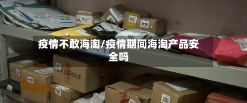 疫情不敢海淘/疫情期间海淘产品安全吗