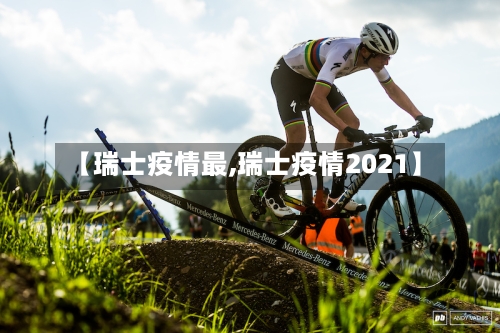 【瑞士疫情最,瑞士疫情2021】