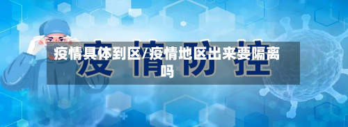 疫情具体到区/疫情地区出来要隔离吗