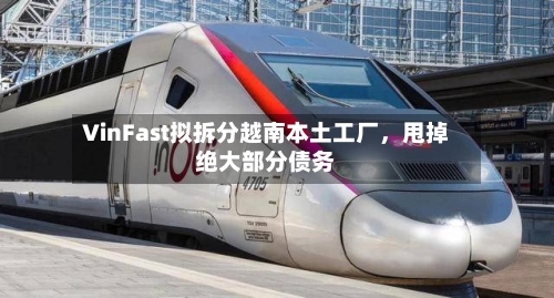 VinFast拟拆分越南本土工厂，甩掉绝大部分债务