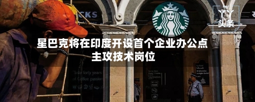 星巴克将在印度开设首个企业办公点 主攻技术岗位