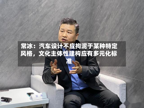 常冰：汽车设计不应拘泥于某种特定风格，文化主体性建构应有多元化标准